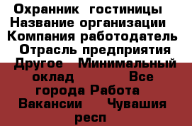 Охранник. гостиницы › Название организации ­ Компания-работодатель › Отрасль предприятия ­ Другое › Минимальный оклад ­ 8 500 - Все города Работа » Вакансии   . Чувашия респ.